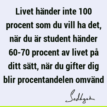 Livet händer inte 100 procent som du vill ha det, när du är student händer 60-70 procent av livet på ditt sätt, när du gifter dig blir procentandelen omvä