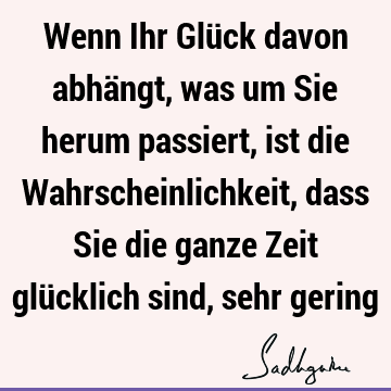 Wenn Ihr Glück davon abhängt, was um Sie herum passiert, ist die Wahrscheinlichkeit, dass Sie die ganze Zeit glücklich sind, sehr