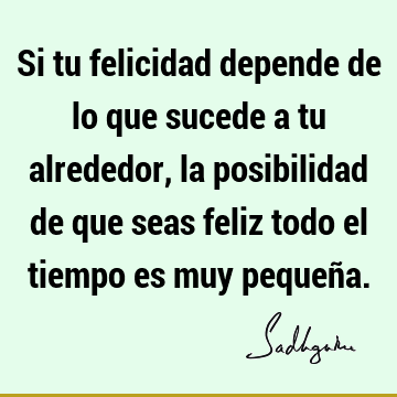 Si tu felicidad depende de lo que sucede a tu alrededor, la posibilidad de  que seas feliz todo el tiempo es muy pequeñ Sadhguru