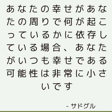 あなたの幸せがあなたの周りで何が起こっているかに依存している場合、あなたがいつも幸せである可能性は非常に小さいです