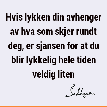 Hvis lykken din avhenger av hva som skjer rundt deg, er sjansen for at du blir lykkelig hele tiden veldig