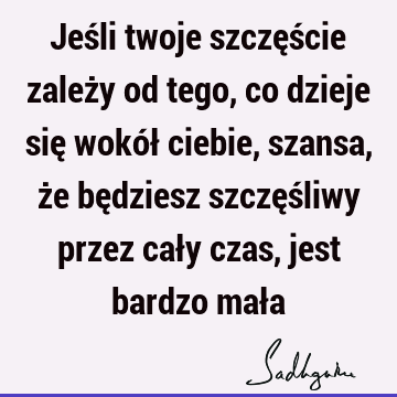 Jeśli twoje szczęście zależy od tego, co dzieje się wokół ciebie, szansa, że będziesz szczęśliwy przez cały czas, jest bardzo mał