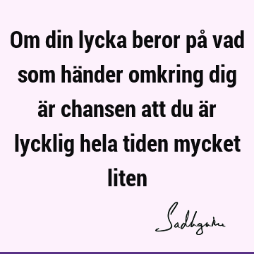 Om din lycka beror på vad som händer omkring dig är chansen att du är lycklig hela tiden mycket