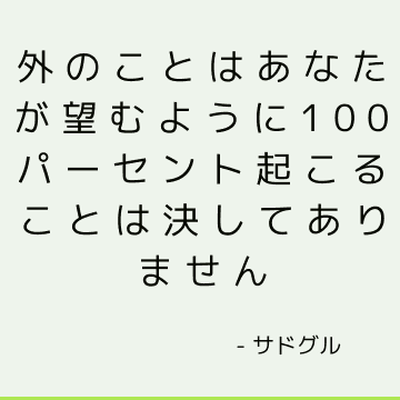 外のことはあなたが望むように100パーセント起こることは決してありません