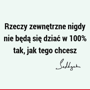 Rzeczy zewnętrzne nigdy nie będą się dziać w 100% tak, jak tego