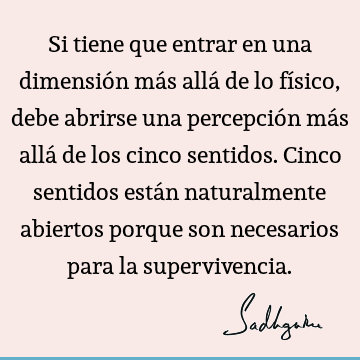 Si tiene que entrar en una dimensión más allá de lo físico, debe abrirse una percepción más allá de los cinco sentidos. Cinco sentidos están naturalmente