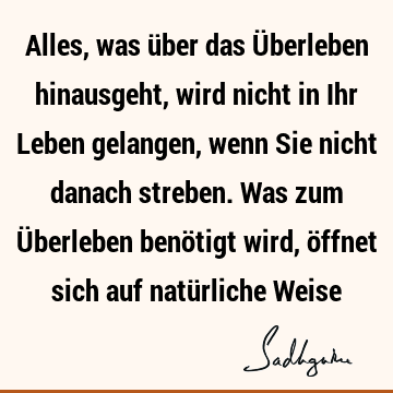 Alles, was über das Überleben hinausgeht, wird nicht in Ihr Leben gelangen, wenn Sie nicht danach streben. Was zum Überleben benötigt wird, öffnet sich auf natü