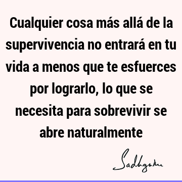 Cualquier cosa más allá de la supervivencia no entrará en tu vida a menos que te esfuerces por lograrlo, lo que se necesita para sobrevivir se abre