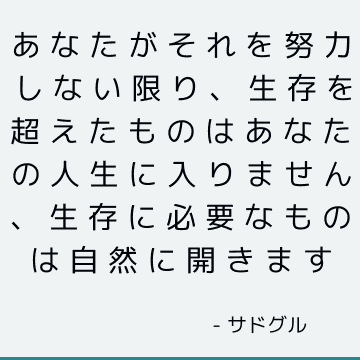 あなたがそれを努力しない限り、生存を超えたものはあなたの人生に入りません、生存に必要なものは自然に開きます