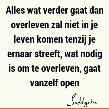 Alles wat verder gaat dan overleven zal niet in je leven komen tenzij je ernaar streeft, wat nodig is om te overleven, gaat vanzelf