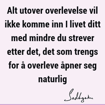 Alt utover overlevelse vil ikke komme inn i livet ditt med mindre du strever etter det, det som trengs for å overleve åpner seg