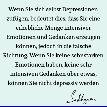 Wenn Sie sich selbst Depressionen zufügen, bedeutet dies, dass Sie eine erhebliche Menge intensiver Emotionen und Gedanken erzeugen können, jedoch in die