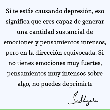 Si te estás causando depresión, eso significa que eres capaz de generar una cantidad sustancial de emociones y pensamientos intensos, pero en la dirección