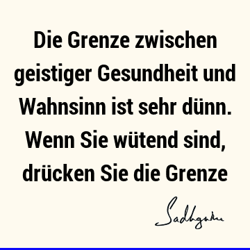 Die Grenze zwischen geistiger Gesundheit und Wahnsinn ist sehr dünn. Wenn Sie wütend sind, drücken Sie die G