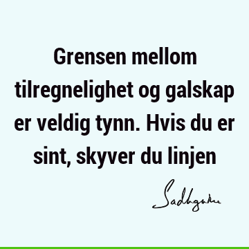 Grensen mellom tilregnelighet og galskap er veldig tynn. Hvis du er sint, skyver du