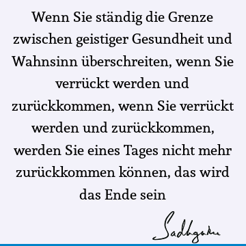 Wenn Sie ständig die Grenze zwischen geistiger Gesundheit und Wahnsinn überschreiten, wenn Sie verrückt werden und zurückkommen, wenn Sie verrückt werden und