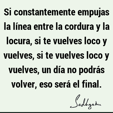 Si constantemente empujas la línea entre la cordura y la locura, si te vuelves loco y vuelves, si te vuelves loco y vuelves, un día no podrás volver, eso será