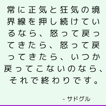 常に正気と狂気の境界線を押し続けているなら、怒って戻ってきたら、怒って戻ってきたら、いつか戻ってこないのなら、それで終わりです。