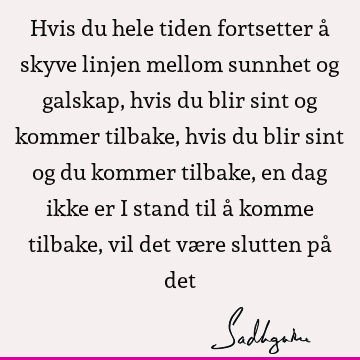 Hvis du hele tiden fortsetter å skyve linjen mellom sunnhet og galskap, hvis du blir sint og kommer tilbake, hvis du blir sint og du kommer tilbake, en dag