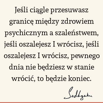 Jeśli ciągle przesuwasz granicę między zdrowiem psychicznym a szaleństwem, jeśli oszalejesz i wrócisz, jeśli oszalejesz i wrócisz, pewnego dnia nie będziesz w