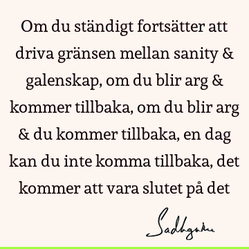 Om du ständigt fortsätter att driva gränsen mellan sanity & galenskap, om du blir arg & kommer tillbaka, om du blir arg & du kommer tillbaka, en dag kan du