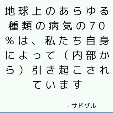 地球上のあらゆる種類の病気の70％は、私たち自身によって（内部から）引き起こされています