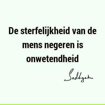 De sterfelijkheid van de mens negeren is