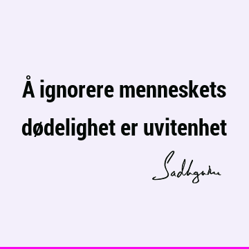 Å ignorere menneskets dødelighet er