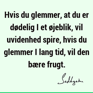 Hvis du glemmer, at du er dødelig i et øjeblik, vil uvidenhed spire, hvis du glemmer i lang tid, vil den bære