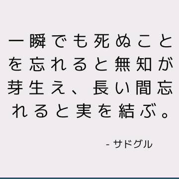 一瞬でも死ぬことを忘れると無知が芽生え、長い間忘れると実を結ぶ。