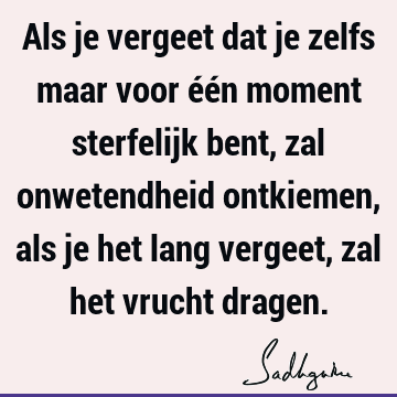 Als je vergeet dat je zelfs maar voor één moment sterfelijk bent, zal onwetendheid ontkiemen, als je het lang vergeet, zal het vrucht