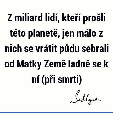 Z miliard lidí, kteří prošli této planetě, jen málo z nich se vrátit půdu sebrali od Matky Země ladně se k ní (při smrti)