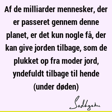 Af de milliarder mennesker, der er passeret gennem denne planet, er det kun nogle få, der kan give jorden tilbage, som de plukket op fra moder jord, yndefuldt