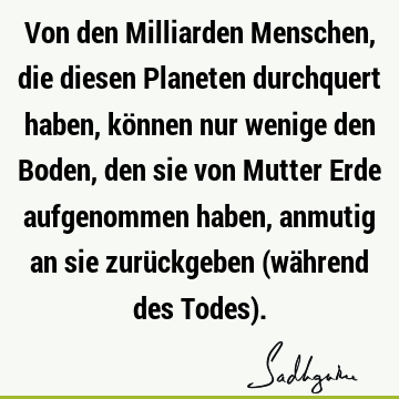 Von den Milliarden Menschen, die diesen Planeten durchquert haben, können nur wenige den Boden, den sie von Mutter Erde aufgenommen haben, anmutig an sie zurü