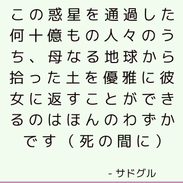 この惑星を通過した何十億もの人々のうち、母なる地球から拾った土を優雅に彼女に返すことができるのはほんのわずかです（死の間に）