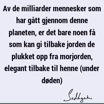 Av de milliarder mennesker som har gått gjennom denne planeten, er det bare noen få som kan gi tilbake jorden de plukket opp fra morjorden, elegant tilbake til