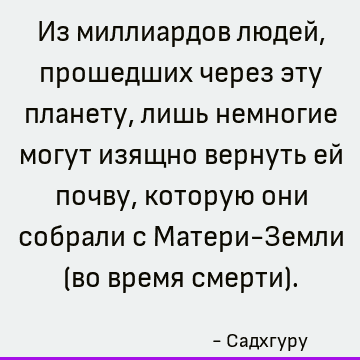 Из миллиардов людей, прошедших через эту планету, лишь немногие могут изящно вернуть ей почву, которую они собрали с Матери-Земли (во время смерти)