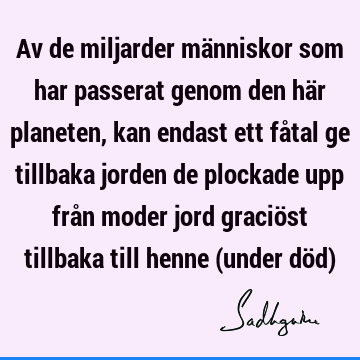 Av de miljarder människor som har passerat genom den här planeten, kan endast ett fåtal ge tillbaka jorden de plockade upp från moder jord graciöst tillbaka