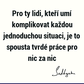 Pro ty lidi, kteří umí komplikovat každou jednoduchou situaci, je to spousta tvrdé práce pro nic za