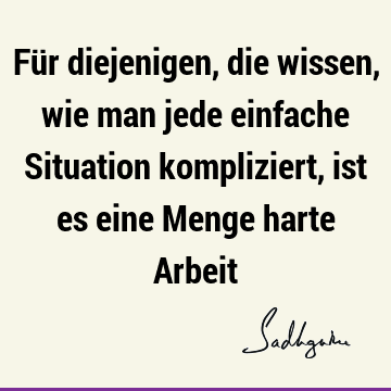 Für diejenigen, die wissen, wie man jede einfache Situation kompliziert, ist es eine Menge harte A