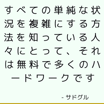 すべての単純な状況を複雑にする方法を知っている人々にとって、それは無料で多くのハードワークです