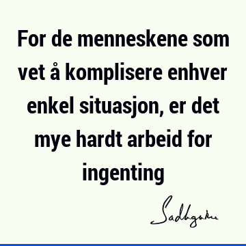 For de menneskene som vet å komplisere enhver enkel situasjon, er det mye hardt arbeid for