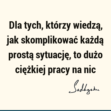 Dla tych, którzy wiedzą, jak skomplikować każdą prostą sytuację, to dużo ciężkiej pracy na