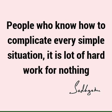 People who know how to complicate every simple situation, it is lot of hard work for
