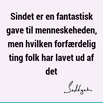 Sindet er en fantastisk gave til menneskeheden, men hvilken forfærdelig ting folk har lavet ud af