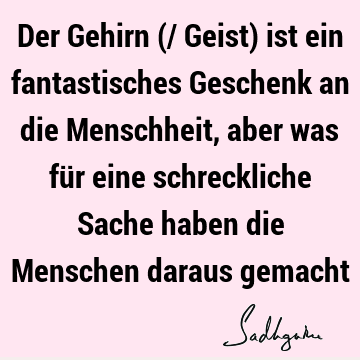 Der Gehirn (/ Geist) ist ein fantastisches Geschenk an die Menschheit, aber was für eine schreckliche Sache haben die Menschen daraus