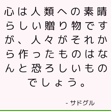 心は人類への素晴らしい贈り物ですが、人々がそれから作ったものはなんと恐ろしいものでしょう。