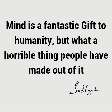 Mind is a fantastic Gift to humanity, but what a horrible thing people have made out of