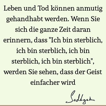 Leben und Tod können anmutig gehandhabt werden. Wenn Sie sich die ganze Zeit daran erinnern, dass "Ich bin sterblich, ich bin sterblich, ich bin sterblich, ich