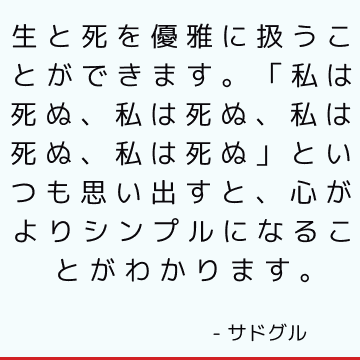 生と死を優雅に扱うことができます。 「私は死ぬ、私は死ぬ、私は死ぬ、私は死ぬ」といつも思い出すと、心がよりシンプルになることがわかります。